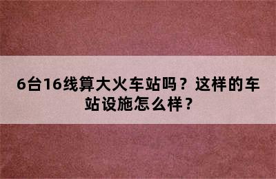 6台16线算大火车站吗？这样的车站设施怎么样？