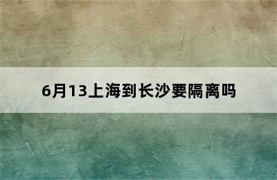 6月13上海到长沙要隔离吗