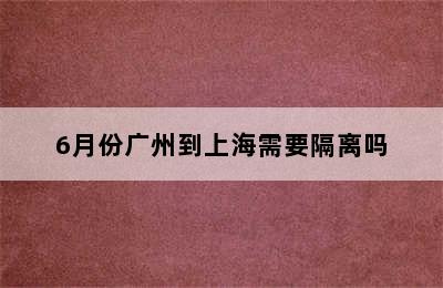 6月份广州到上海需要隔离吗