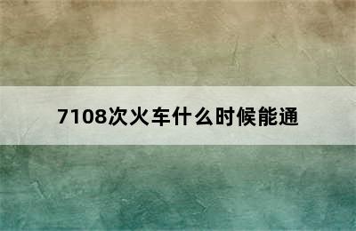 7108次火车什么时候能通