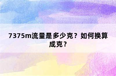 7375m流量是多少克？如何换算成克？