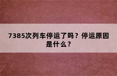 7385次列车停运了吗？停运原因是什么？