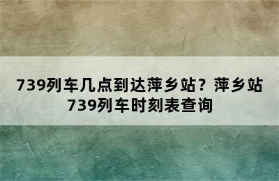 739列车几点到达萍乡站？萍乡站739列车时刻表查询