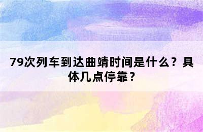 79次列车到达曲靖时间是什么？具体几点停靠？