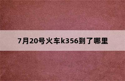 7月20号火车k356到了哪里