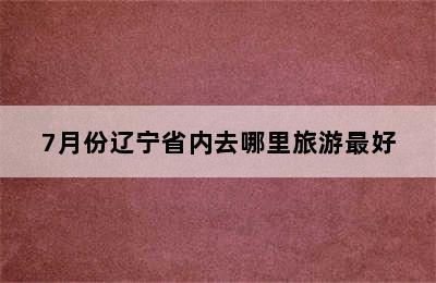 7月份辽宁省内去哪里旅游最好