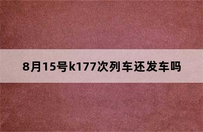 8月15号k177次列车还发车吗