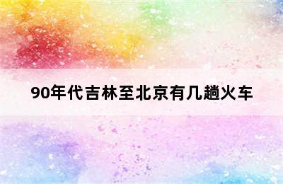 90年代吉林至北京有几趟火车