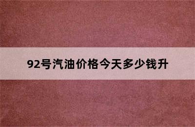 92号汽油价格今天多少钱升