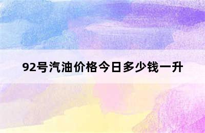 92号汽油价格今日多少钱一升