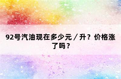 92号汽油现在多少元／升？价格涨了吗？