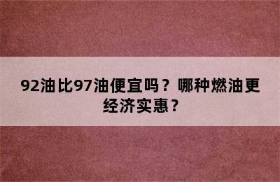 92油比97油便宜吗？哪种燃油更经济实惠？