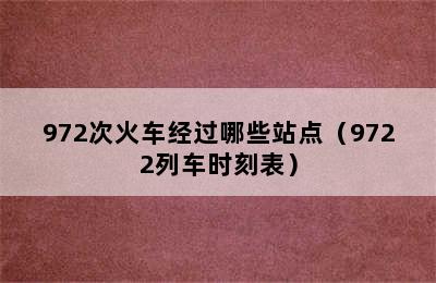 972次火车经过哪些站点（9722列车时刻表）