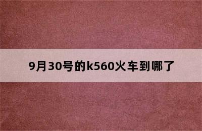 9月30号的k560火车到哪了