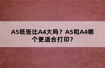 A5纸张比A4大吗？A5和A4哪个更适合打印？