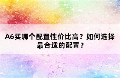 A6买哪个配置性价比高？如何选择最合适的配置？