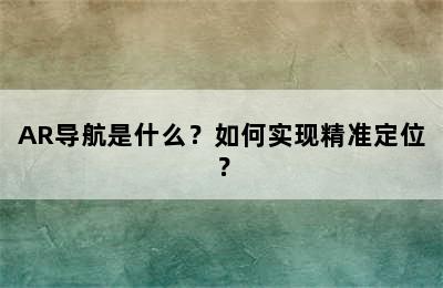 AR导航是什么？如何实现精准定位？