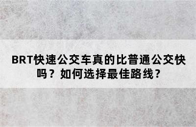 BRT快速公交车真的比普通公交快吗？如何选择最佳路线？