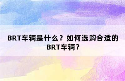 BRT车辆是什么？如何选购合适的BRT车辆？