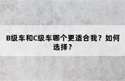 B级车和C级车哪个更适合我？如何选择？