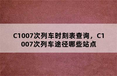 C1007次列车时刻表查询，C1007次列车途径哪些站点