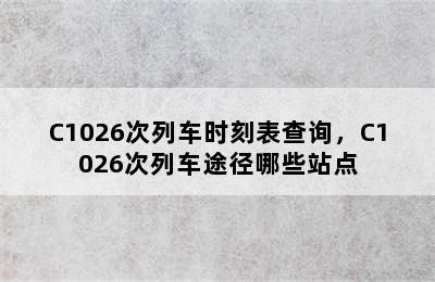 C1026次列车时刻表查询，C1026次列车途径哪些站点