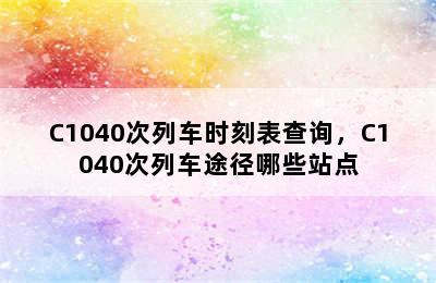 C1040次列车时刻表查询，C1040次列车途径哪些站点