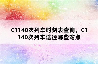 C1140次列车时刻表查询，C1140次列车途径哪些站点