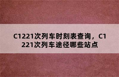 C1221次列车时刻表查询，C1221次列车途径哪些站点