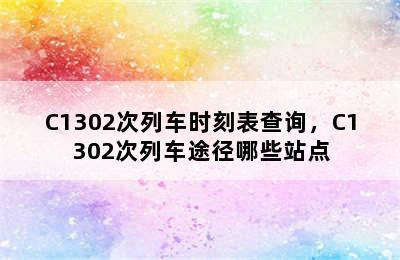 C1302次列车时刻表查询，C1302次列车途径哪些站点