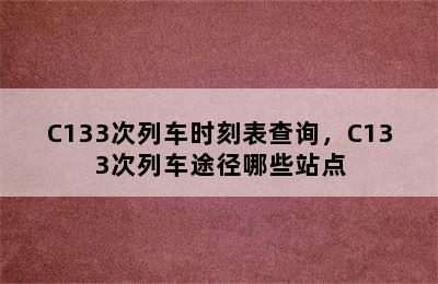 C133次列车时刻表查询，C133次列车途径哪些站点