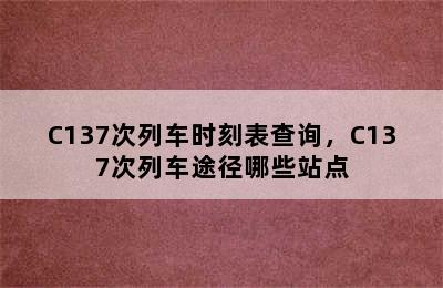 C137次列车时刻表查询，C137次列车途径哪些站点