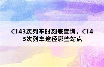 C143次列车时刻表查询，C143次列车途径哪些站点