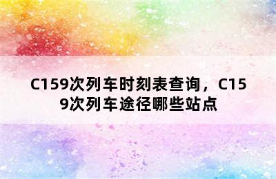 C159次列车时刻表查询，C159次列车途径哪些站点