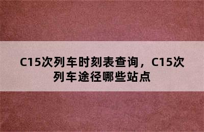 C15次列车时刻表查询，C15次列车途径哪些站点