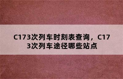 C173次列车时刻表查询，C173次列车途径哪些站点