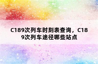 C189次列车时刻表查询，C189次列车途径哪些站点