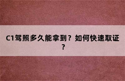 C1驾照多久能拿到？如何快速取证？