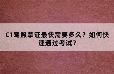 C1驾照拿证最快需要多久？如何快速通过考试？