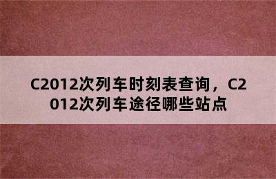 C2012次列车时刻表查询，C2012次列车途径哪些站点