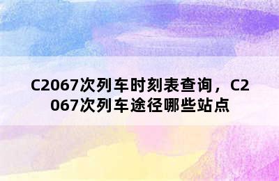 C2067次列车时刻表查询，C2067次列车途径哪些站点