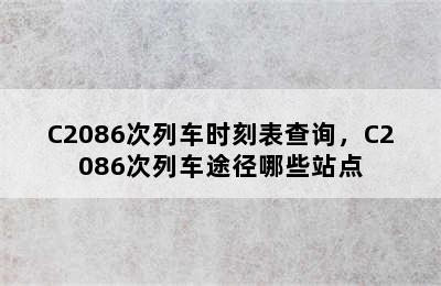 C2086次列车时刻表查询，C2086次列车途径哪些站点