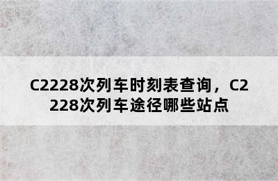 C2228次列车时刻表查询，C2228次列车途径哪些站点