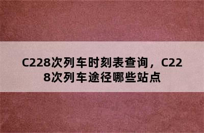 C228次列车时刻表查询，C228次列车途径哪些站点