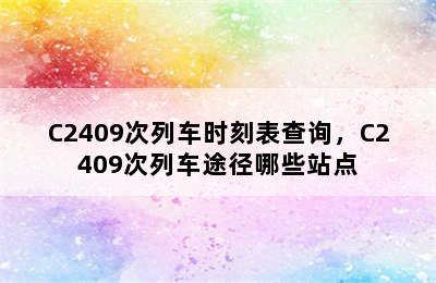 C2409次列车时刻表查询，C2409次列车途径哪些站点