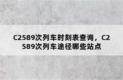 C2589次列车时刻表查询，C2589次列车途径哪些站点