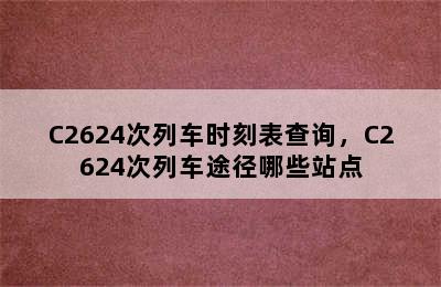 C2624次列车时刻表查询，C2624次列车途径哪些站点