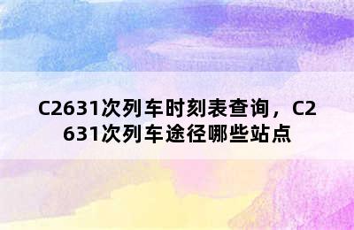 C2631次列车时刻表查询，C2631次列车途径哪些站点