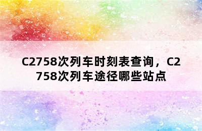 C2758次列车时刻表查询，C2758次列车途径哪些站点