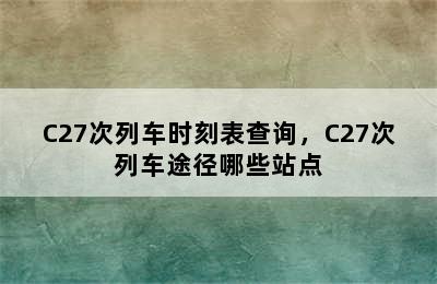 C27次列车时刻表查询，C27次列车途径哪些站点